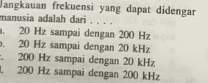 Jangkauan frekuensi yang dapat didengar
manusia adalah dari . . . .. 20 Hz sampai dengan 200 Hz . 20 Hz sampai dengan 20 kHz . 200 Hz sampai dengan 20 kHz
1. 200 Hz sampai dengan 200 kHz