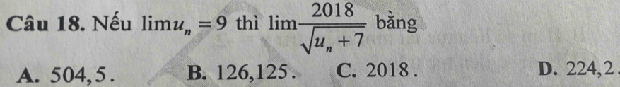 Nếu limlimits u_n=9 thì limlimits frac 2018sqrt(u_n)+7 bàng
A. 504, 5. B. 126, 125. C. 2018. D. 224,2