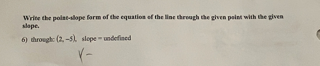 Write the point-slope form of the equation of the line through the given point with the given 
slope. 
6) through: (2,-5) , slope = undefined