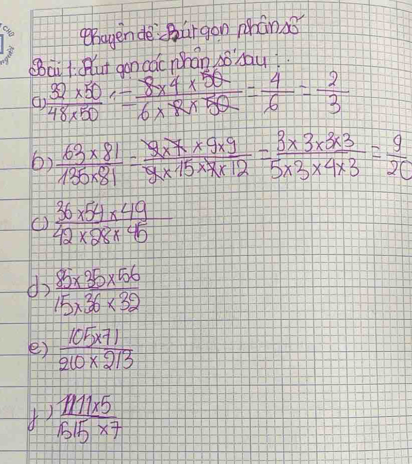 ehayen de Burgon phán sǒ 
Bait Rut don cac whan sobayt.
 (32* 50)/48* 50 = (8* 4* 50)/6* 8* 50 = 4/6 = 2/3 
6)  (63* 81)/135* 81 = (9* 7* 9* 9)/9* 15* 7* 12 = (3* 3* 3* 3)/5* 3* 4* 3 = 9/20 
 (36* 54* 49)/42* 28* 45 
do  (85* 35* 56)/15* 36* 32 
e)  (105* 71)/210* 213 
 (1111* 5)/1515* 7 