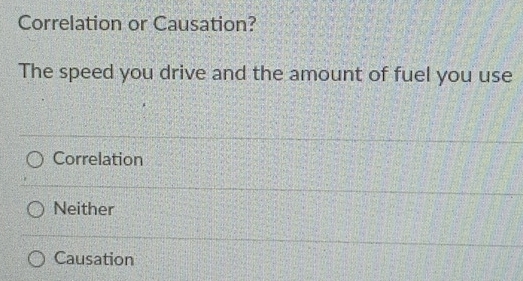 Correlation or Causation?
The speed you drive and the amount of fuel you use
Correlation
Neither
Causation