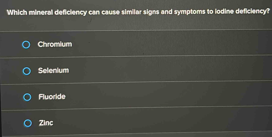 Which mineral deficiency can cause similar signs and symptoms to iodine deficiency?
Chromium
Selenium
Fluoride
Zinc