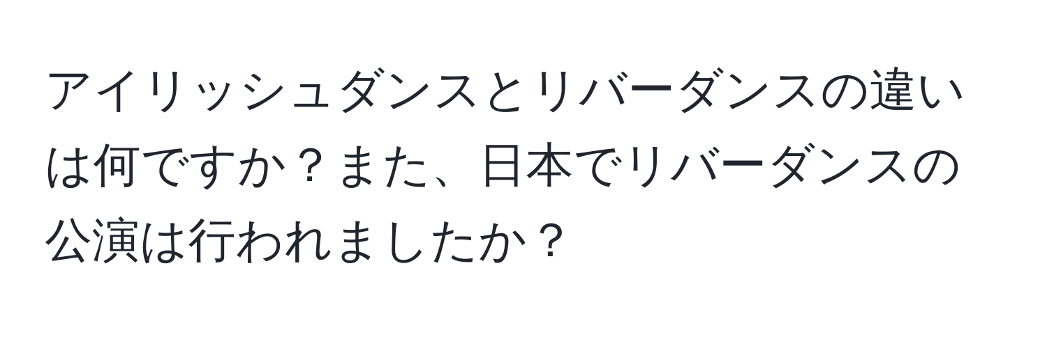 アイリッシュダンスとリバーダンスの違いは何ですか？また、日本でリバーダンスの公演は行われましたか？