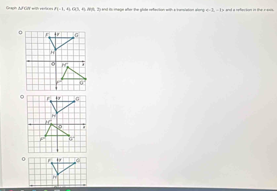 Graph △ FGH with vertices F(-1,4),G(3,4),H(0,2) and its image after the glide reflection with a translation along and a reflection in the x-axis.