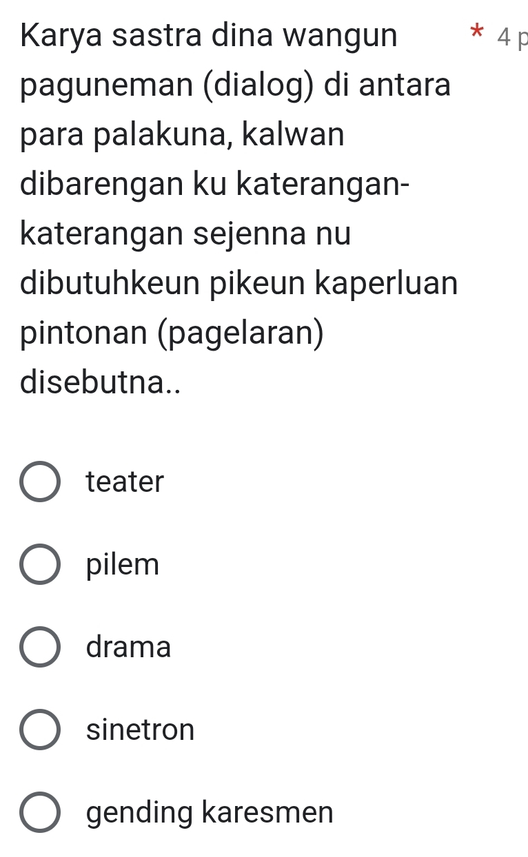 Karya sastra dina wangun * 4 p
paguneman (dialog) di antara
para palakuna, kalwan
dibarengan ku katerangan-
katerangan sejenna nu
dibutuhkeun pikeun kaperluan
pintonan (pagelaran)
disebutna..
teater
pilem
drama
sinetron
gending karesmen