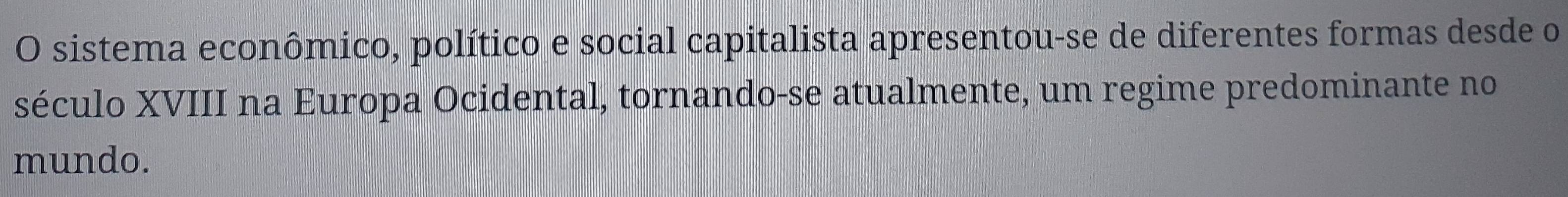 sistema econômico, político e social capitalista apresentou-se de diferentes formas desde o 
século XVIII na Europa Ocidental, tornando-se atualmente, um regime predominante no 
mundo.