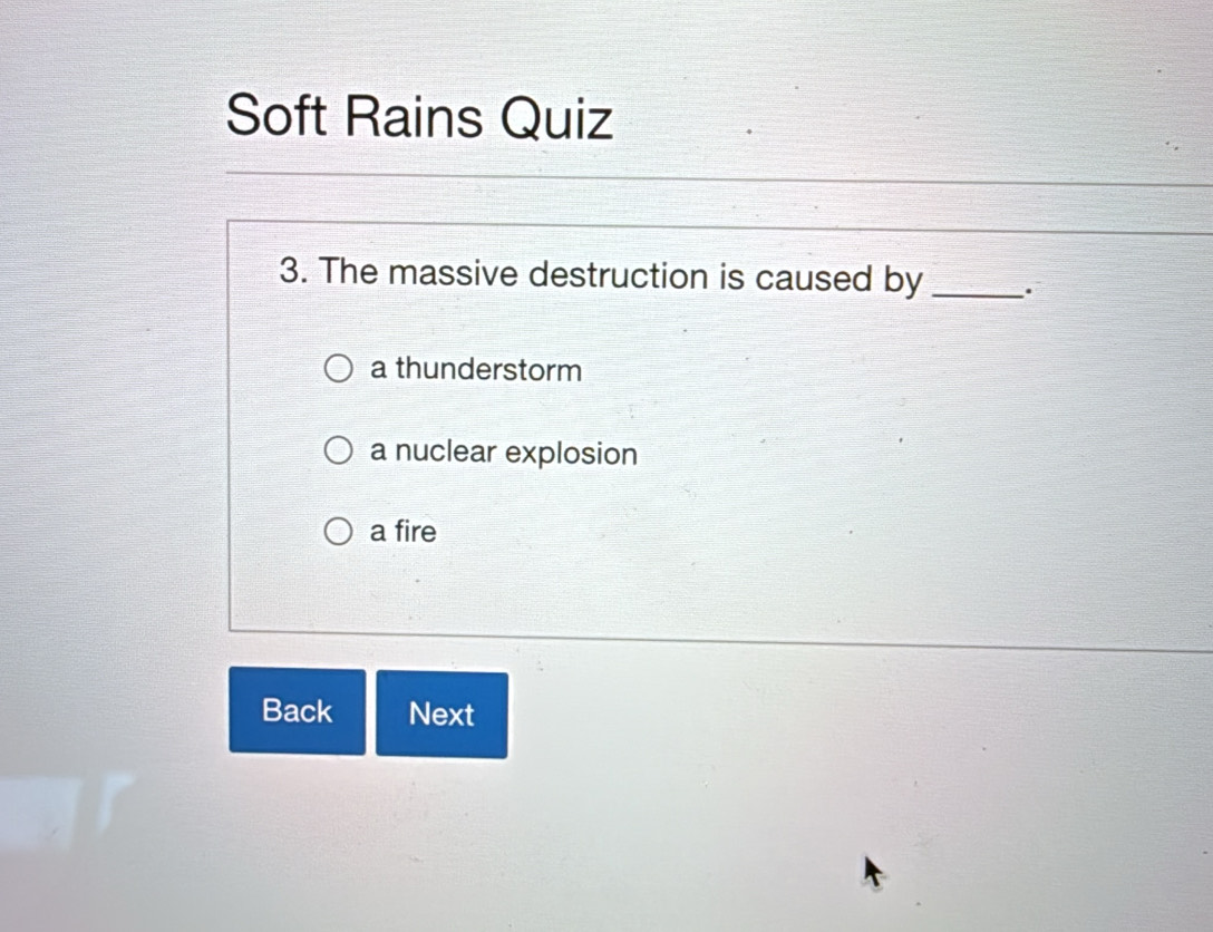 Soft Rains Quiz
3. The massive destruction is caused by _.
a thunderstorm
a nuclear explosion
a fire
Back Next