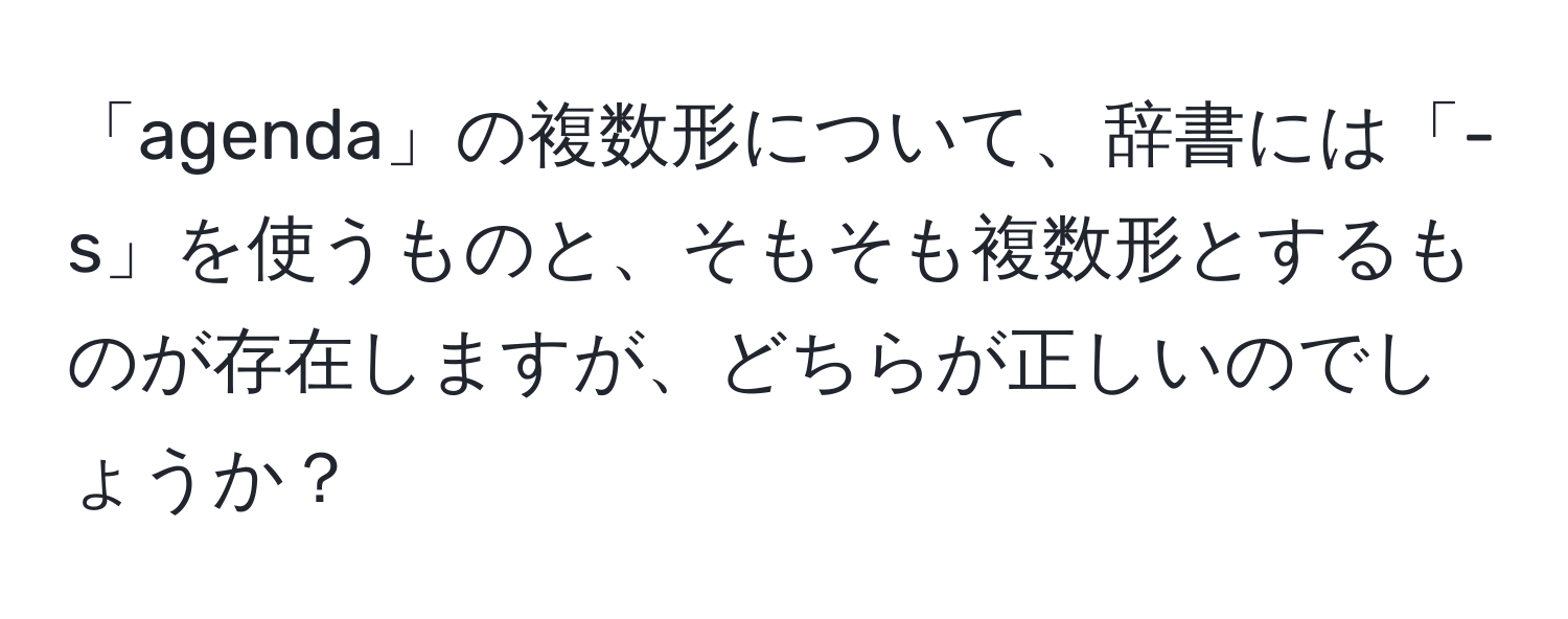 「agenda」の複数形について、辞書には「-s」を使うものと、そもそも複数形とするものが存在しますが、どちらが正しいのでしょうか？