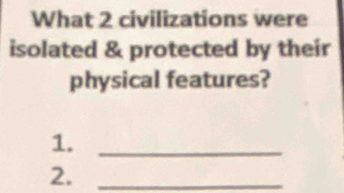 What 2 civilizations were 
isolated & protected by their 
physical features? 
1._ 
2._