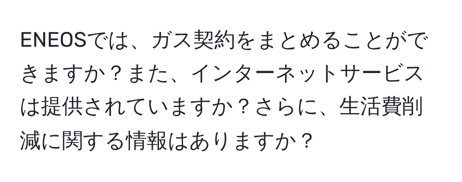 ENEOSでは、ガス契約をまとめることができますか？また、インターネットサービスは提供されていますか？さらに、生活費削減に関する情報はありますか？