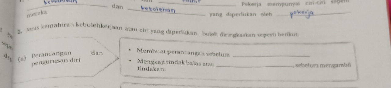 dan 
_Pekerja mempunyai ciri-ciri seperi 
mereka. 
_ 
yang diperlukan oleh 
_ 
2. Jenis kemahiran kebolehkerjaan atau ciri yang diperlukan, boleh diringkaskan seperti berikut: 
ya 
sepe 
dat (a) Perancangan dan 
Membuat perancangan sebelum_ 
pengurusan diri 
Mengkaji tindak balas atau _sebelum mengambil 
tindakan.