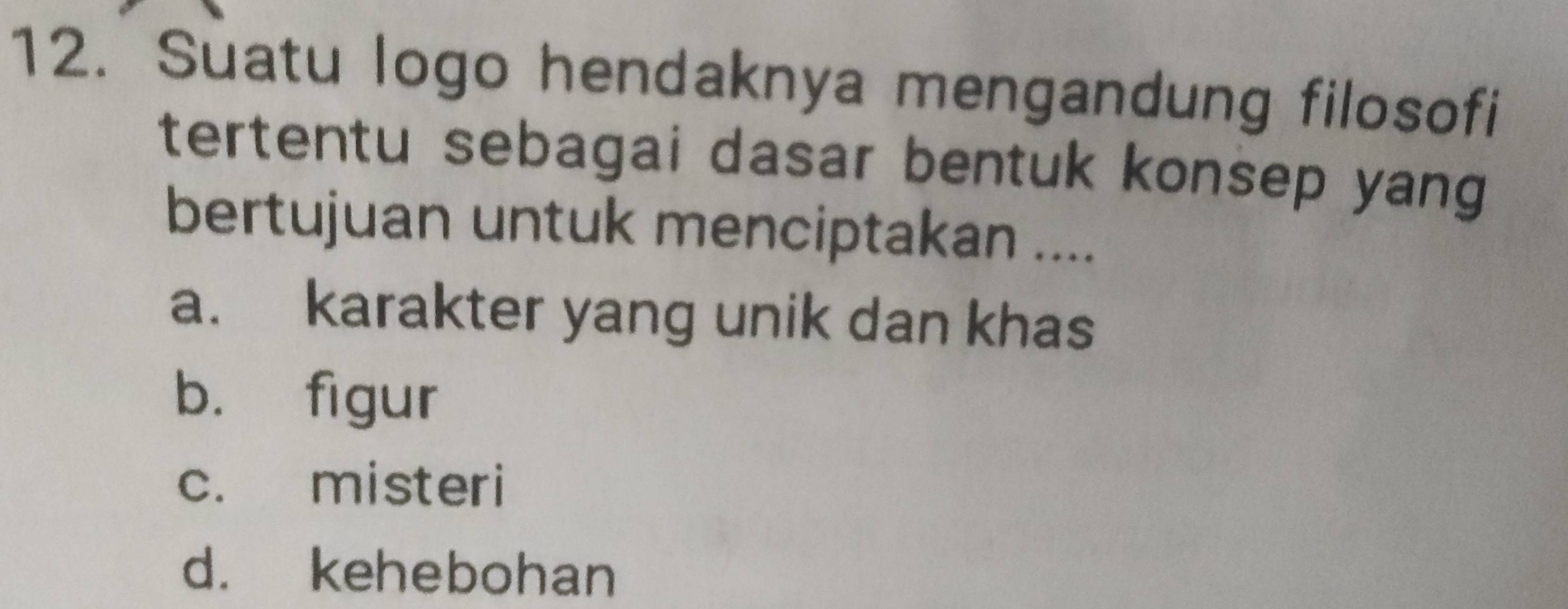 Suatu logo hendaknya mengandung filosofi
tertentu sebagai dasar bentuk konsep yang
bertujuan untuk menciptakan ....
a. karakter yang unik dan khas
b. figur
c. misteri
d. kehebohan