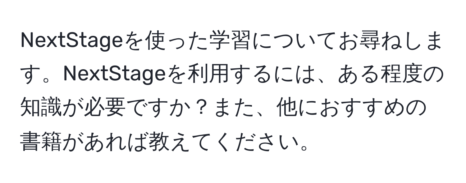 NextStageを使った学習についてお尋ねします。NextStageを利用するには、ある程度の知識が必要ですか？また、他におすすめの書籍があれば教えてください。