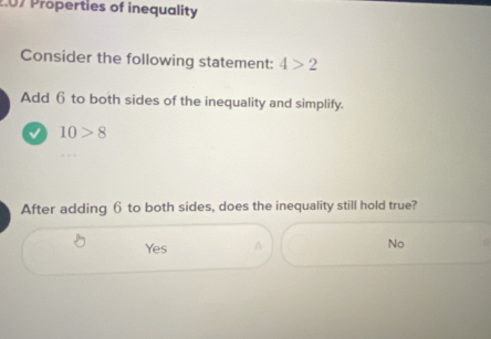 2.07 Properties of inequality
Consider the following statement: 4>2
Add 6 to both sides of the inequality and simplify.
√ 10>8
After adding 6 to both sides, does the inequality still hold true?
Yes A No