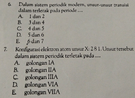 Dalam sistem periodik modern, unsur-unsur transisi
dalam terletak pada periode ...
A. 1 dan 2
B. 3 dan 4
C. 4 dan 5
D. 5 dan 6
E. 6 dan 7
7. Konfigurasi elektron atom unsur X:281. Unsur tersebut
dalam sistem periodik terletak pada ....
A. golongan IA
B. golongan IIA
C. golongan IIIA
D. golongan VIA
E. golongan VIIA