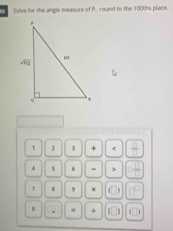 SS Solve for the angle measure of P. round to the 100ths place.
1 2 3 + < <tex> □ /□  
4 5 6 - >  □ /□  
7 8 9 ×
0 = +