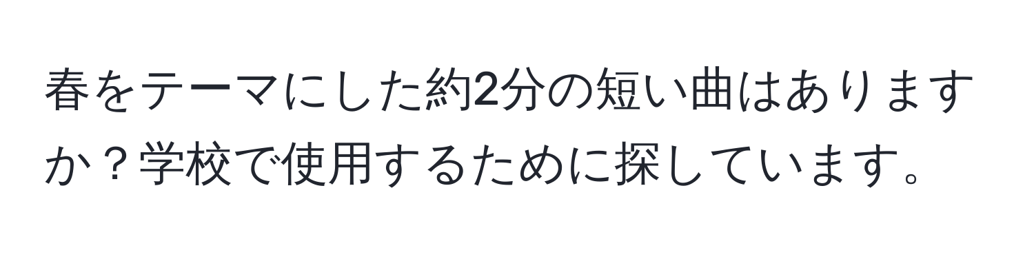 春をテーマにした約2分の短い曲はありますか？学校で使用するために探しています。