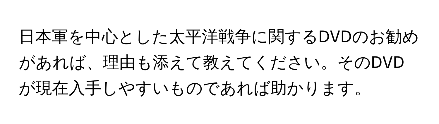 日本軍を中心とした太平洋戦争に関するDVDのお勧めがあれば、理由も添えて教えてください。そのDVDが現在入手しやすいものであれば助かります。