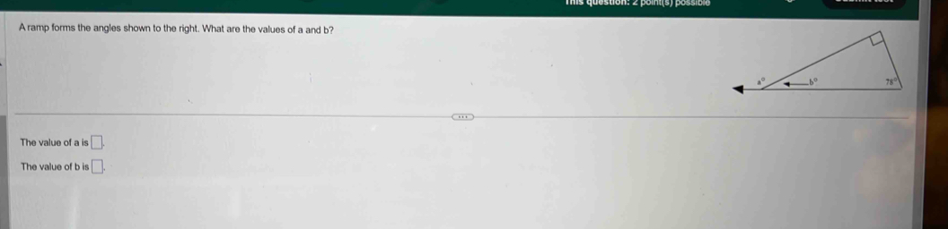 A ramp forms the angles shown to the right. What are the values of a and b?
The value of a is □ .
The value of b is □ .