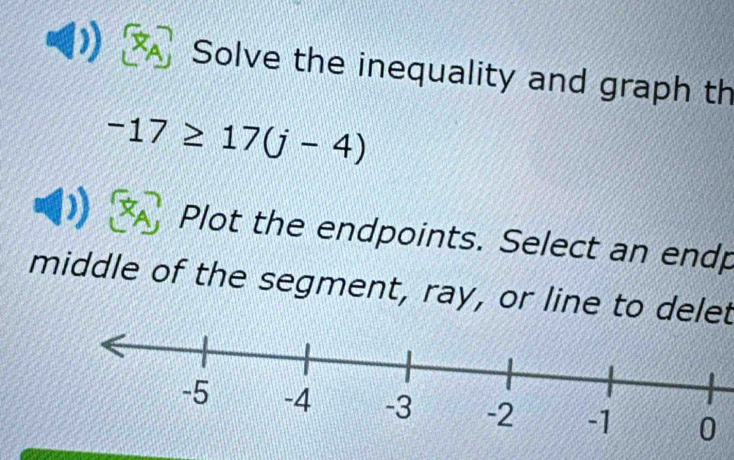 Solve the inequality and graph th
-17≥ 17(j-4)
Plot the endpoints. Select an endp 
middle of the segment, ray, or line to delet