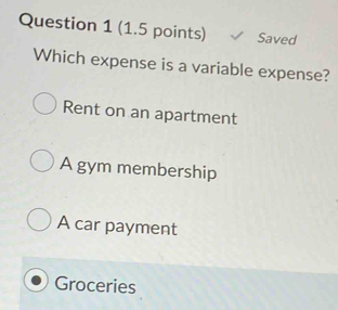 Saved
Which expense is a variable expense?
Rent on an apartment
A gym membership
A car payment
Groceries