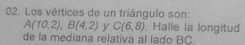 Los vértices de un triángulo son:
A(10,2), B(4,2) y C(6,8). Halle la longitud 
de la mediana relativa al lado BC.