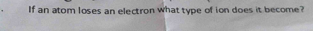 If an atom loses an electron what type of ion does it become?