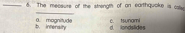 The measure of the strength of an earthquake is called
_
.
a. magnitude c. tsunami
b. intensity d. landslides