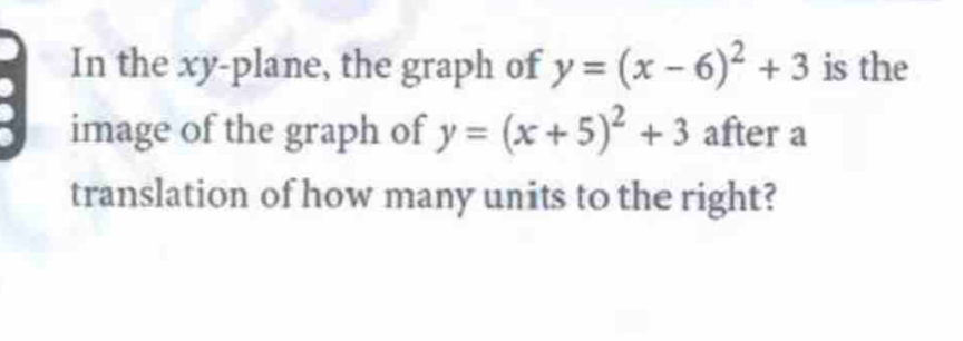 In the xy -plane, the graph of y=(x-6)^2+3 is the
image of the graph of y=(x+5)^2+3 after a
translation of how many units to the right?