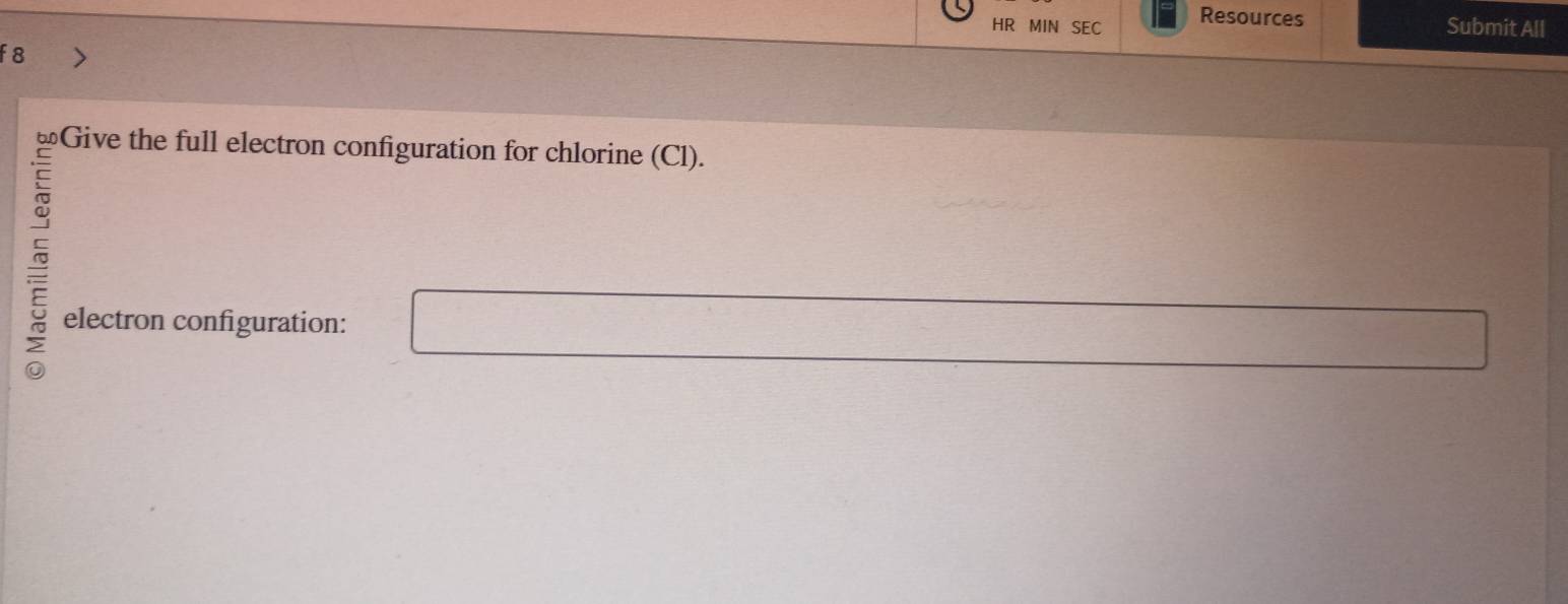 HR MIN SEC Resources 
Submit All 
f 8 
≌Give the full electron configuration for chlorine (Cl). 
electron configuration: