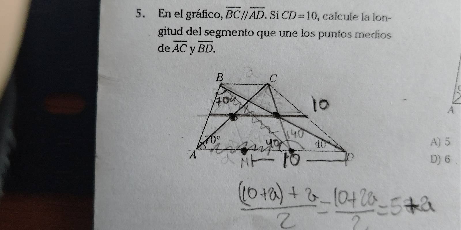 En el gráfico, overline BCparallel overline AD. Si CD=10 , calcule la lon-
gitud del segmento que une los puntos medios 
de overline AC y overline BD.
A
A) 5
D) 6