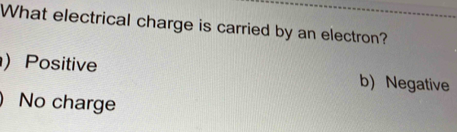 What electrical charge is carried by an electron?
) Positive b) Negative
) No charge