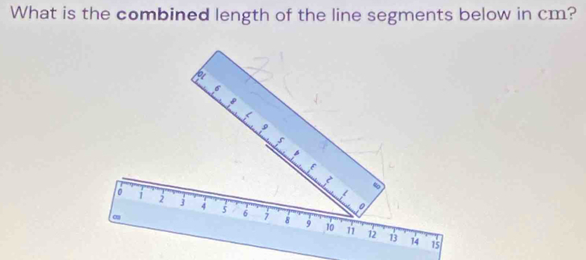 What is the combined length of the line segments below in cm?
6
8
9
z
ω
o
0 i 2 3 4 5 6 7 8
9 10 1 12 13 14 15