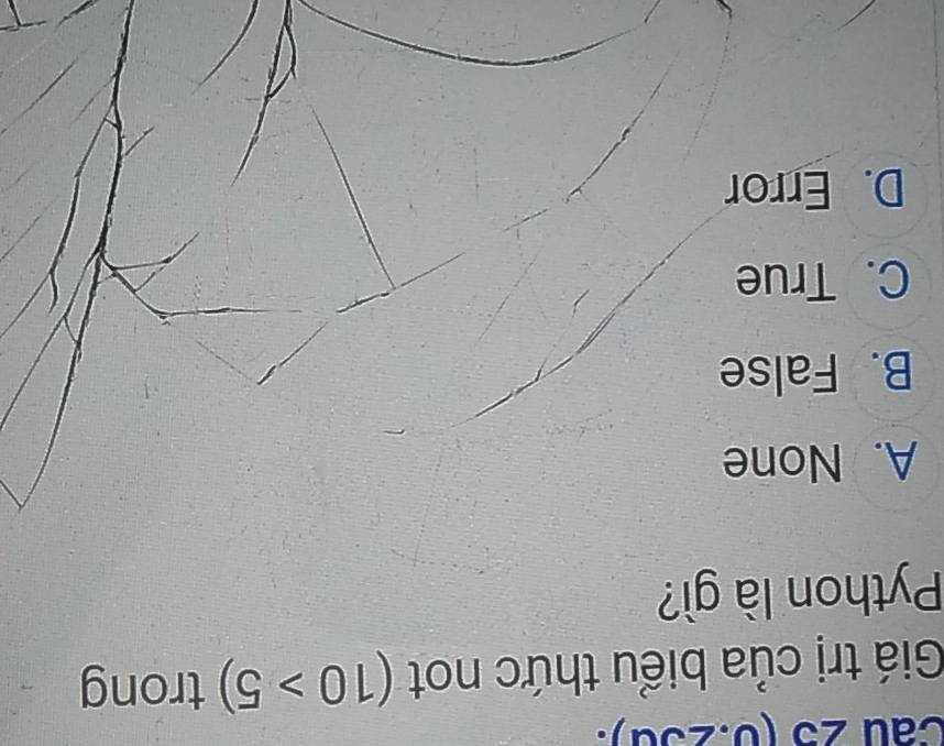 Cau 25 (0.25d).
Giá trị của biểu thức not (10>5) trong
Python là gì?
A. None
B. False
C. True
D. Error