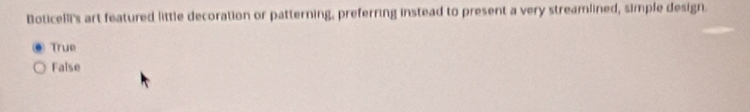 Boticeli's art featured little decoration or patterning, preferring instead to present a very streamlined, simple design.
True
False