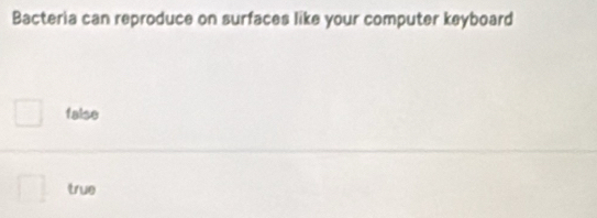 Bacteria can reproduce on surfaces like your computer keyboard
faise
true