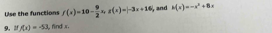 Use the functions f(x)=10- 9/2 x, g(x)=|-3x+16| and h(x)=-x^2+8x
9. If f(x)=-53 , find x.