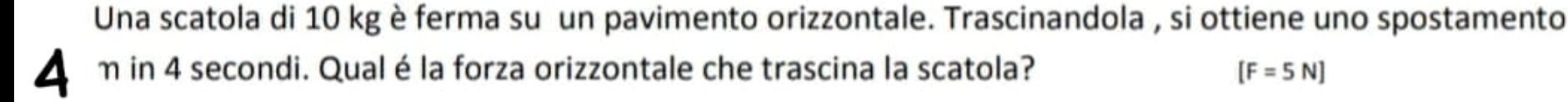Una scatola di 10 kg è ferma su un pavimento orizzontale. Trascinandola , si ottiene uno spostamento 
▲ m in 4 secondi. Qual é la forza orizzontale che trascina la scatola? [F=5N]