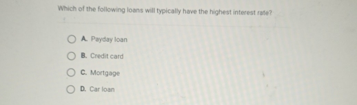 Which of the following loans will typically have the highest interest rate?
A. Payday loan
B. Credit card
C. Mortgage
D. Car loan