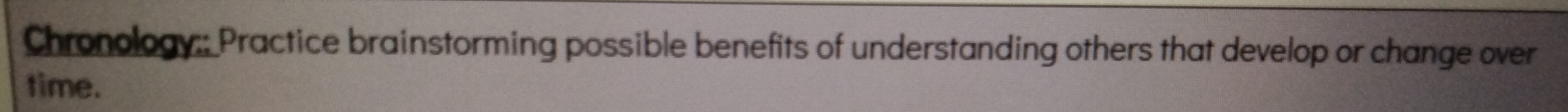 Chronology:: Practice brainstorming possible benefits of understanding others that develop or change over 
time.