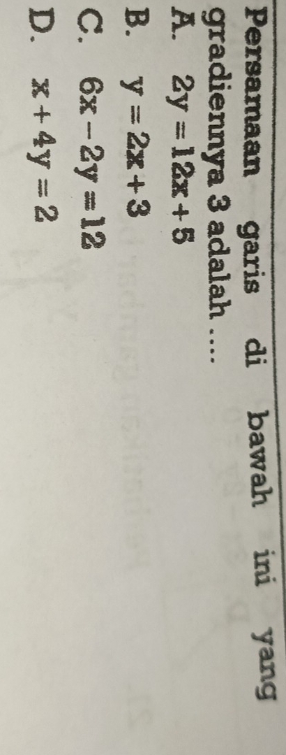Persamaan garis di bawah ini yang
gradiennya 3 adalah ....
A. 2y=12x+5
B. y=2x+3
C. 6x-2y=12
D. x+4y=2