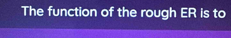 The function of the rough ER is to