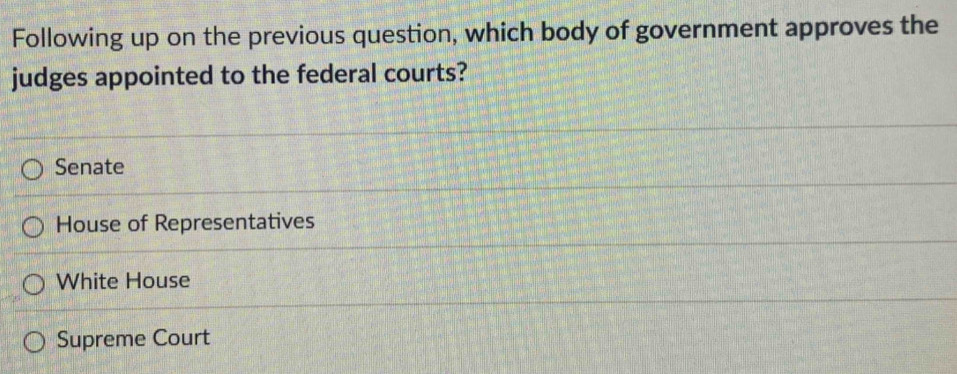 Following up on the previous question, which body of government approves the
judges appointed to the federal courts?
Senate
House of Representatives
White House
Supreme Court