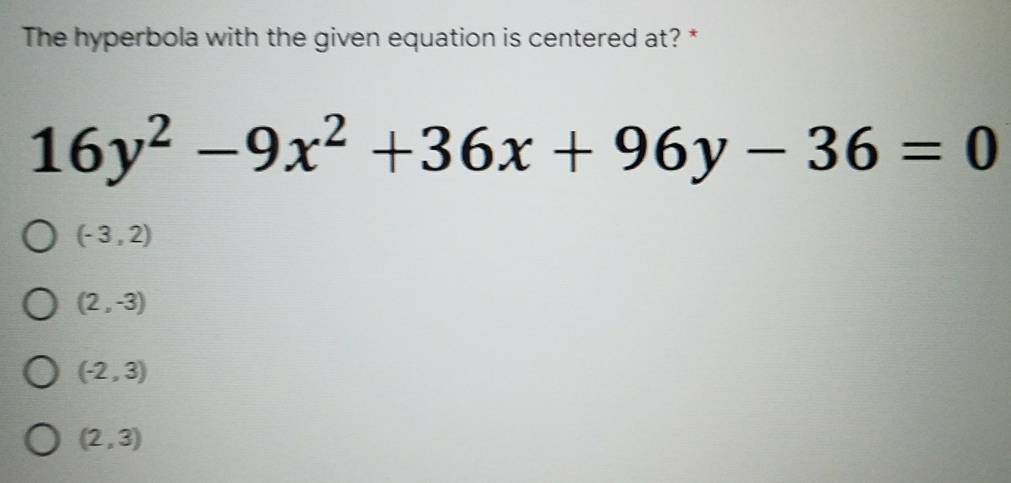 The hyperbola with the given equation is centered at? *
16y^2-9x^2+36x+96y-36=0
(-3,2)
(2,-3)
(-2,3)
(2,3)