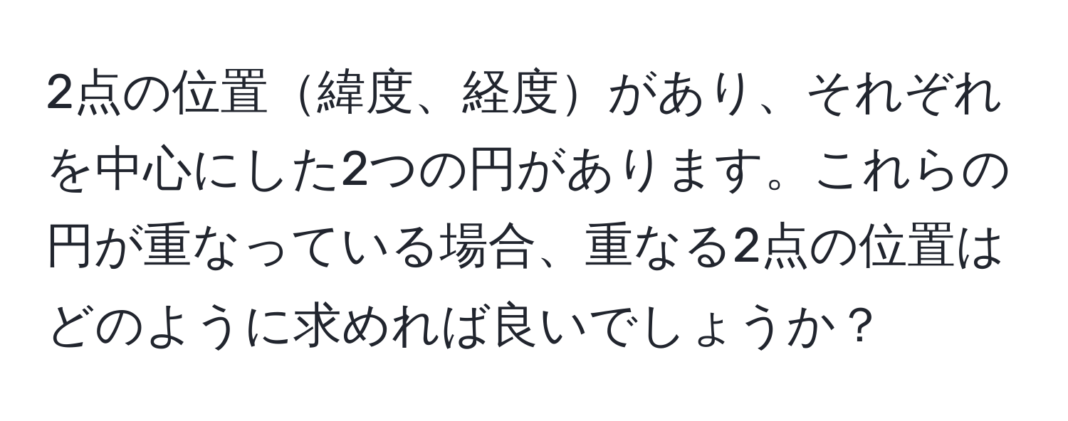 2点の位置緯度、経度があり、それぞれを中心にした2つの円があります。これらの円が重なっている場合、重なる2点の位置はどのように求めれば良いでしょうか？