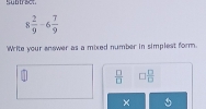 Subtract
8 2/9 -6 7/9 
'Write your answer as a mixed number in simplest form.
 □ /□   □  □ /□  
×