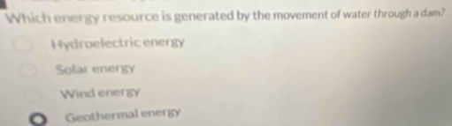 Which energy resource is generated by the movement of water through a dam?
Hydroelectric energy
Solar energy
Wind energy
Geothermal energy
