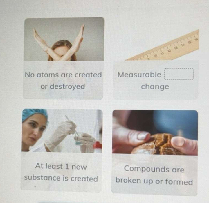 16
%
u5
(2
No atoms are created Measurable
or destroyed change
At least 1 new Compounds are
substance is created broken up or formed