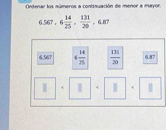 Ordenar los números a continuación de menor a mayor.
6.567,6 14/25 , 131/20  ,6.8 /