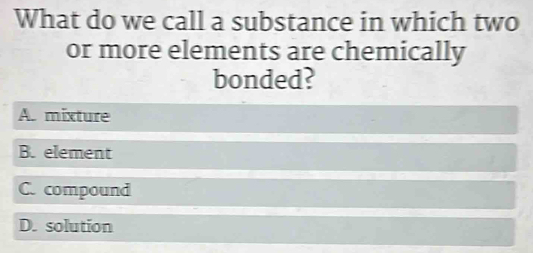 What do we call a substance in which two
or more elements are chemically
bonded?
A. mixture
B. element
C. compound
D. solution